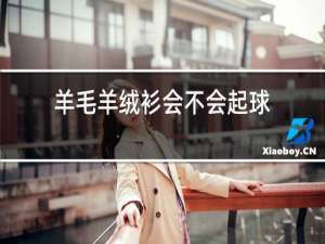 羊毛羊绒衫会不会起球
