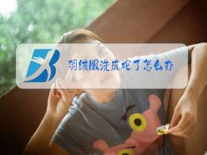 羽绒服洗成坨了怎么办
