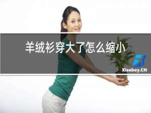 羊绒衫穿大了怎么缩小