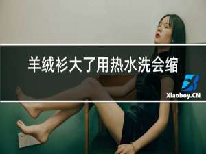 羊绒衫大了用热水洗会缩小吗
