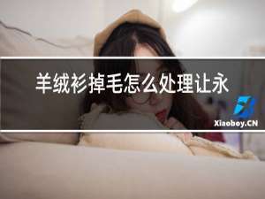 羊绒衫掉毛怎么处理让永久不掉