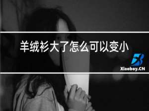 羊绒衫大了怎么可以变小