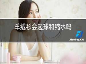 羊绒衫会起球和缩水吗