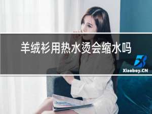 羊绒衫用热水烫会缩水吗