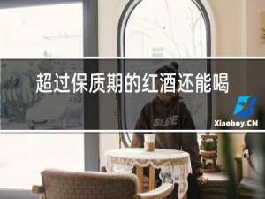 超过保质期的红酒还能喝吗