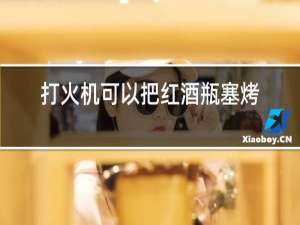打火机可以把红酒瓶塞烤出来吗