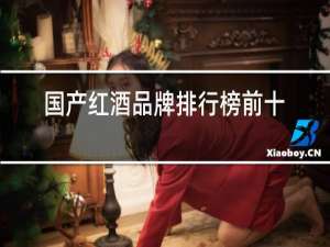 国产红酒品牌排行榜前十名红葡萄甜酒
