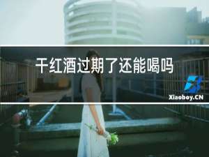 干红酒过期了还能喝吗