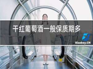 干红葡萄酒一般保质期多少年