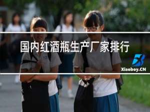 国内红酒瓶生产厂家排行榜