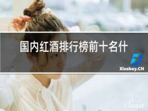 国内红酒排行榜前十名什么价格