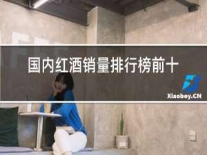国内红酒销量排行榜前十名