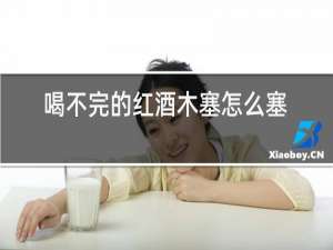 喝不完的红酒木塞怎么塞回去