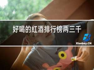 好喝的红酒排行榜两三千一瓶