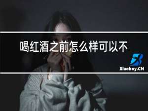喝红酒之前怎么样可以不醉