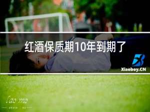 红酒保质期10年到期了还能喝吗