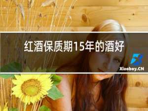 红酒保质期15年的酒好不好