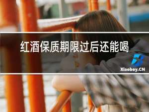 红酒保质期限过后还能喝吗?