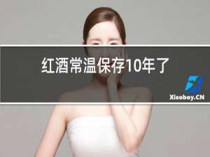 红酒常温保存10年了,可以喝吗?