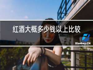 红酒大概多少钱以上比较好喝