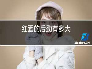 红酒的后劲有多大