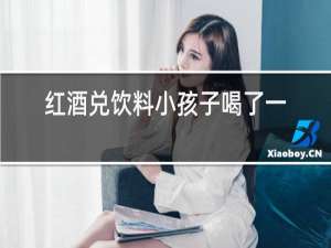 红酒兑饮料小孩子喝了一口