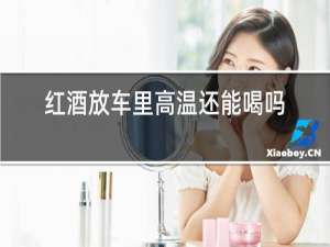 红酒放车里高温还能喝吗