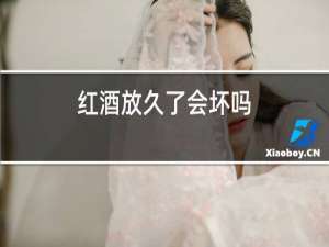 红酒放久了会坏吗