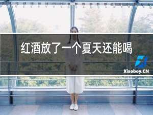 红酒放了一个夏天还能喝吗