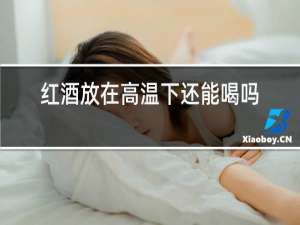 红酒放在高温下还能喝吗