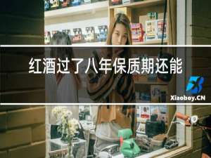 红酒过了八年保质期还能喝吗