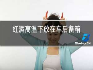 红酒高温下放在车后备箱会变质吗