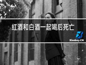 红酒和白酒一起喝后死亡了