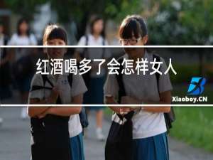 红酒喝多了会怎样女人
