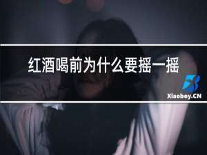 红酒喝前为什么要摇一摇