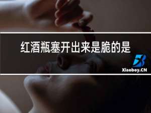 红酒瓶塞开出来是脆的是怎么回事