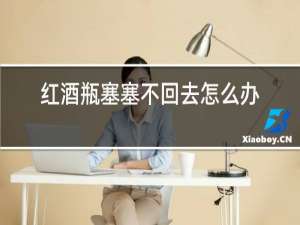 红酒瓶塞塞不回去怎么办