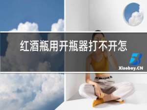 红酒瓶用开瓶器打不开怎么办