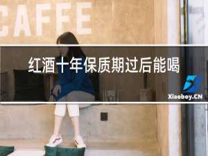 红酒十年保质期过后能喝吗?