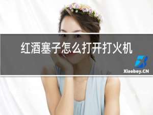 红酒塞子怎么打开打火机