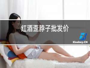 红酒歪脖子批发价
