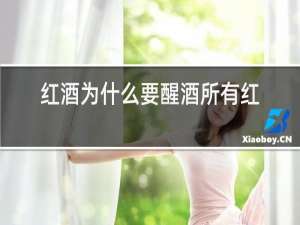 红酒为什么要醒酒所有红酒都要醒吗