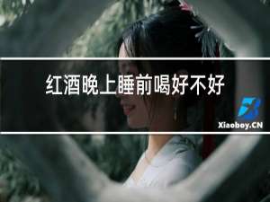 红酒晚上睡前喝好不好