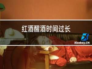 红酒醒酒时间过长