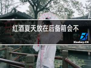 红酒夏天放在后备箱会不会变质