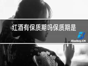 红酒有保质期吗保质期是多长时间