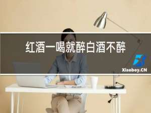 红酒一喝就醉白酒不醉