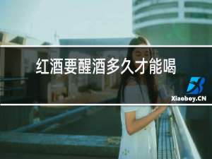 红酒要醒酒多久才能喝