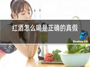 红酒怎么喝是正确的真假红酒怎样鉴别