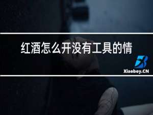 红酒怎么开没有工具的情况下